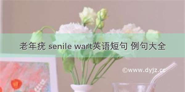 老年疣 senile wart英语短句 例句大全