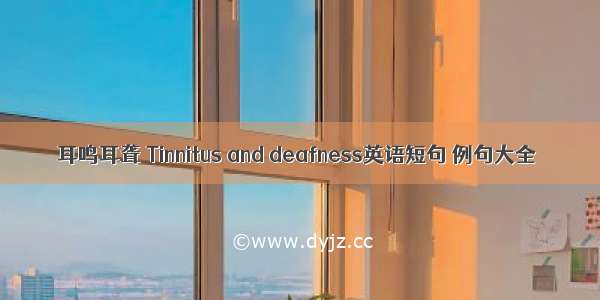 耳鸣耳聋 Tinnitus and deafness英语短句 例句大全