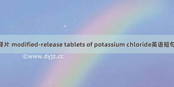 氯化钾缓释片 modified-release tablets of potassium chloride英语短句 例句大全