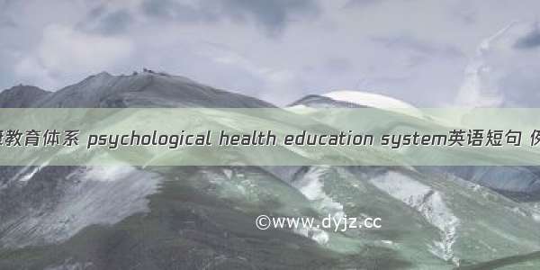 心理健康教育体系 psychological health education system英语短句 例句大全