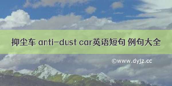 抑尘车 anti-dust car英语短句 例句大全
