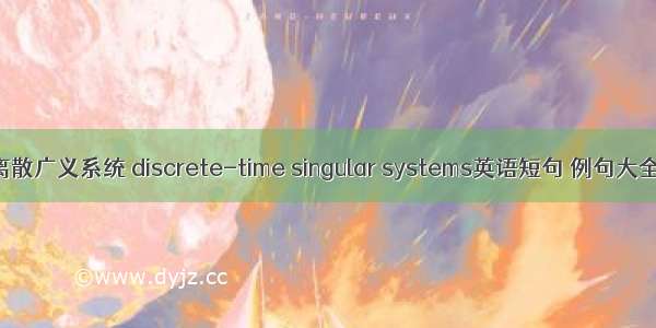 离散广义系统 discrete-time singular systems英语短句 例句大全