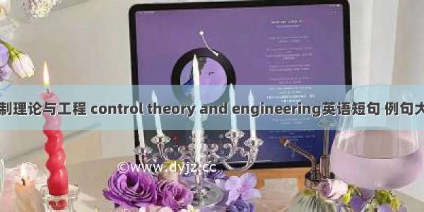 控制理论与工程 control theory and engineering英语短句 例句大全