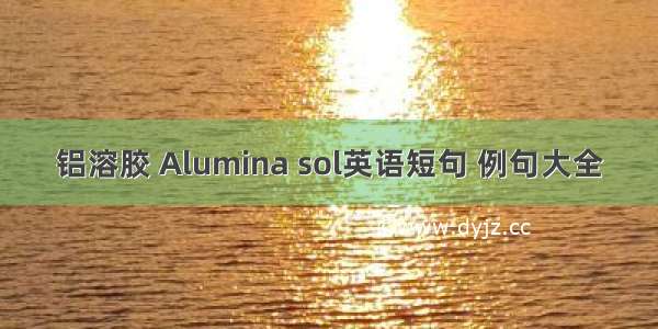 铝溶胶 Alumina sol英语短句 例句大全