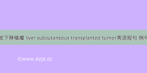 肝癌皮下移植瘤 liver subcutaneous transplanted tumor英语短句 例句大全