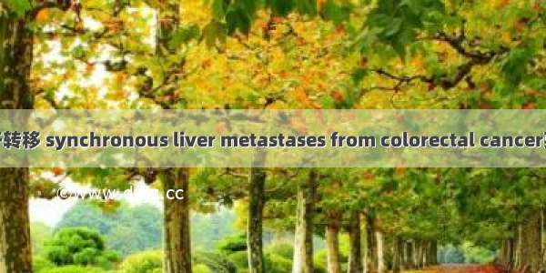 同时性结直肠癌肝转移 synchronous liver metastases from colorectal cancer英语短句 例句大全