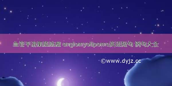 血管平滑肌脂肪瘤 angiomyolipoma英语短句 例句大全