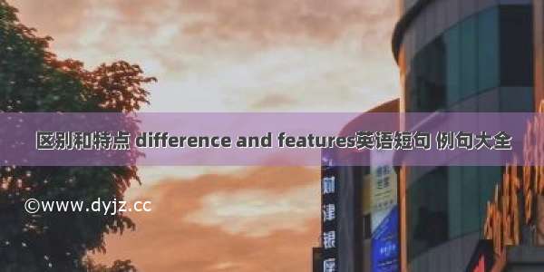 区别和特点 difference and features英语短句 例句大全