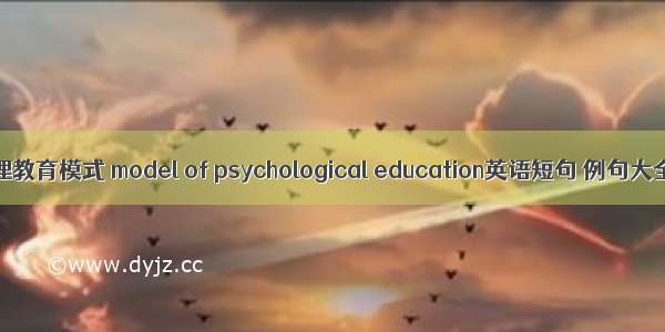 心理教育模式 model of psychological education英语短句 例句大全