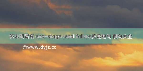 终末期肾衰 end-stage renal failure英语短句 例句大全