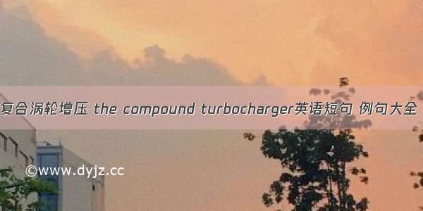 复合涡轮增压 the compound turbocharger英语短句 例句大全