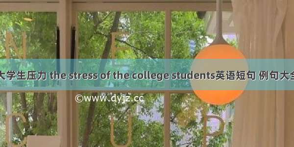 大学生压力 the stress of the college students英语短句 例句大全