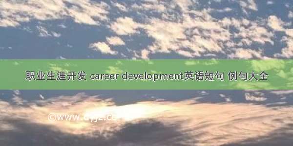 职业生涯开发 career development英语短句 例句大全