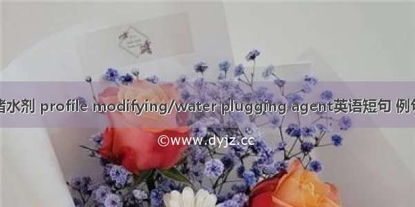 调剖堵水剂 profile modifying/water plugging agent英语短句 例句大全