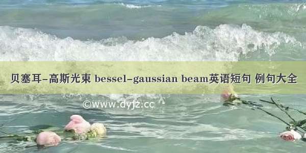 贝塞耳-高斯光束 bessel-gaussian beam英语短句 例句大全