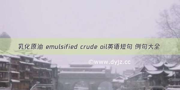 乳化原油 emulsified crude oil英语短句 例句大全