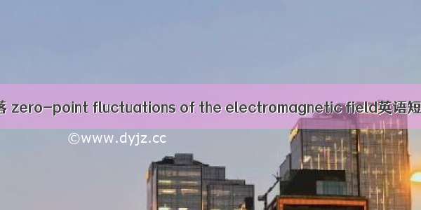 电磁场零点涨落 zero-point fluctuations of the electromagnetic field英语短句 例句大全