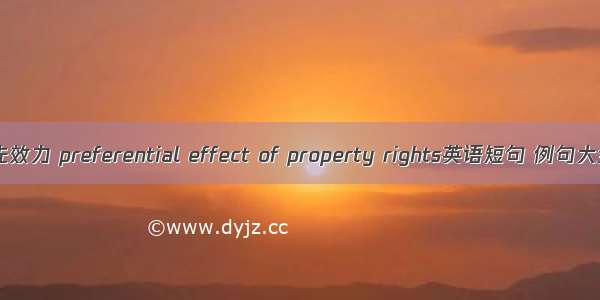 优先效力 preferential effect of property rights英语短句 例句大全