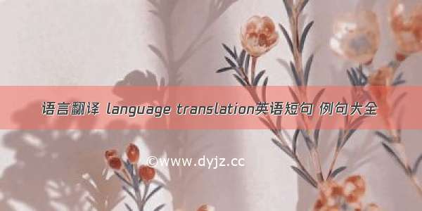 语言翻译 language translation英语短句 例句大全