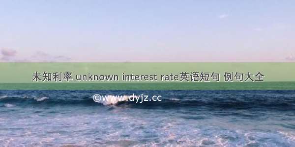 未知利率 unknown interest rate英语短句 例句大全