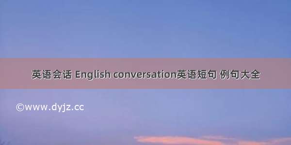 英语会话 English conversation英语短句 例句大全