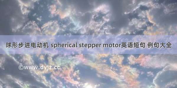 球形步进电动机 spherical stepper motor英语短句 例句大全