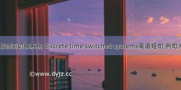 离散时间切换系统 discrete time switched systems英语短句 例句大全