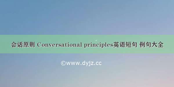 会话原则 Conversational principles英语短句 例句大全