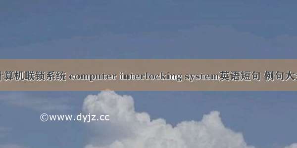 计算机联锁系统 computer interlocking system英语短句 例句大全