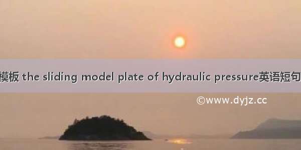 液压滑动模板 the sliding model plate of hydraulic pressure英语短句 例句大全
