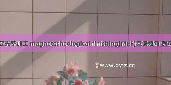 磁流变光整加工 magnetorheological finishing(MRF)英语短句 例句大全