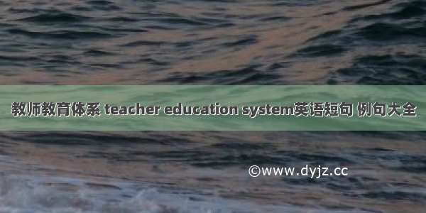 教师教育体系 teacher education system英语短句 例句大全