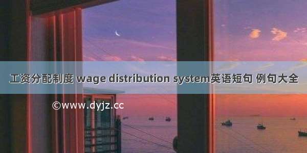 工资分配制度 wage distribution system英语短句 例句大全