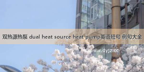 双热源热泵 dual heat source heat pump英语短句 例句大全