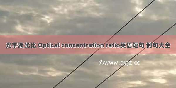 光学聚光比 Optical concentration ratio英语短句 例句大全