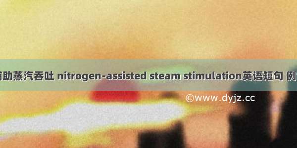 氮气辅助蒸汽吞吐 nitrogen-assisted steam stimulation英语短句 例句大全