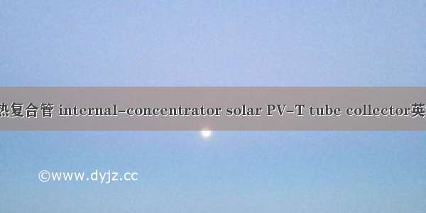 内聚光光电-光热复合管 internal-concentrator solar PV-T tube collector英语短句 例句大全
