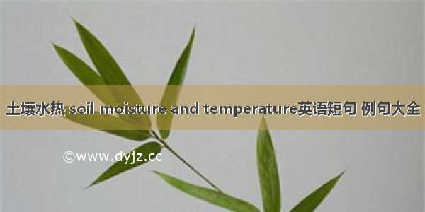 土壤水热 soil moisture and temperature英语短句 例句大全