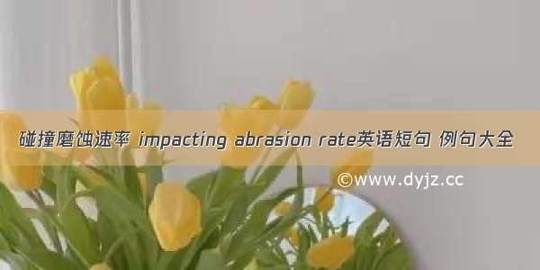 碰撞磨蚀速率 impacting abrasion rate英语短句 例句大全