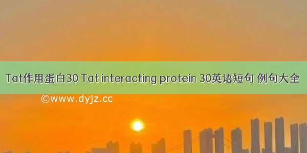 Tat作用蛋白30 Tat interacting protein 30英语短句 例句大全