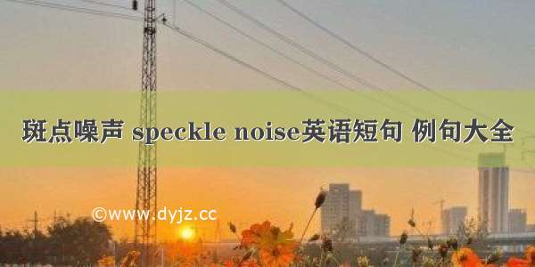 斑点噪声 speckle noise英语短句 例句大全