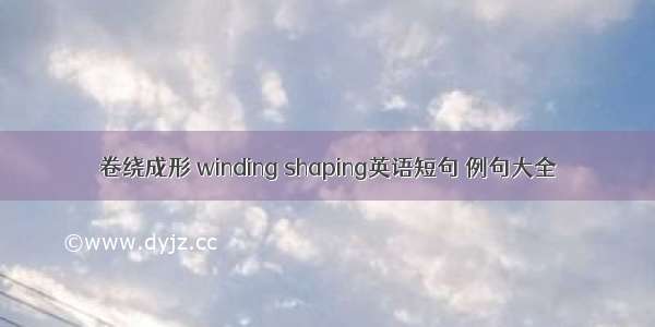 卷绕成形 winding shaping英语短句 例句大全