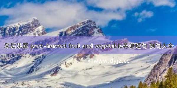 采后果蔬 post-harvest fruit and vegetable英语短句 例句大全