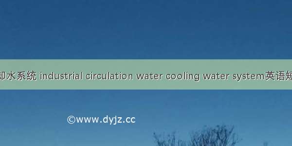 工业循环冷却水系统 industrial circulation water cooling water system英语短句 例句大全