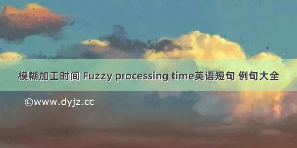 模糊加工时间 Fuzzy processing time英语短句 例句大全