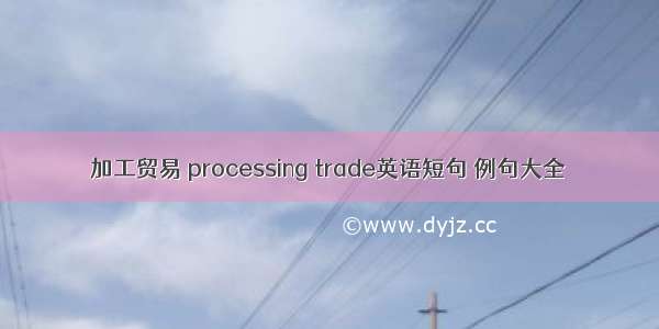 加工贸易 processing trade英语短句 例句大全