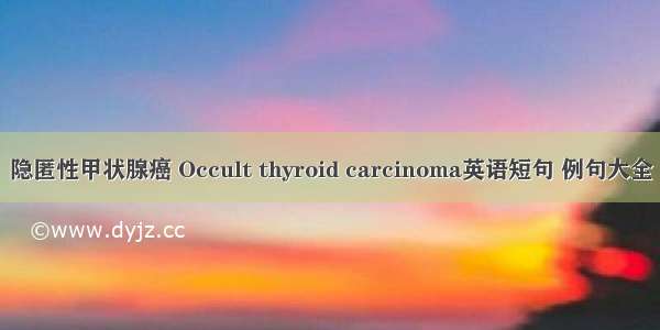 隐匿性甲状腺癌 Occult thyroid carcinoma英语短句 例句大全