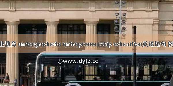 大学生创业教育 undergraduate entrepreneurship education英语短句 例句大全