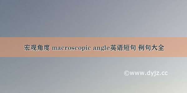 宏观角度 macroscopic angle英语短句 例句大全