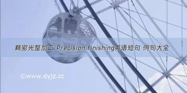 精密光整加工 Precision finishing英语短句 例句大全